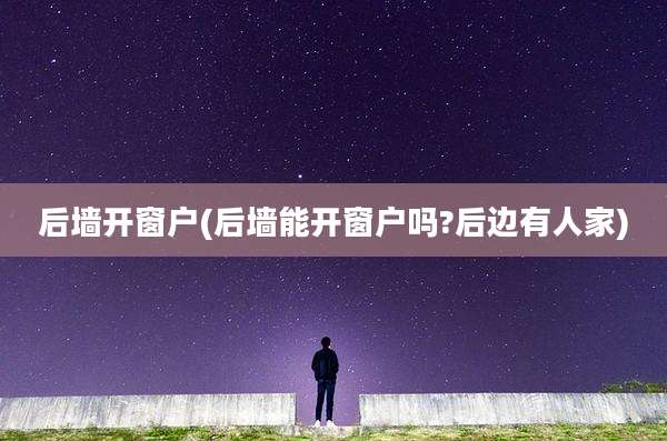 后墙开窗户(后墙能开窗户吗?后边有人家)