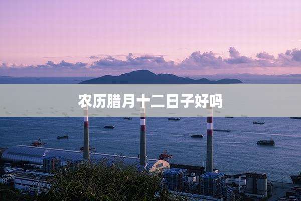 农历腊月十二日子好吗