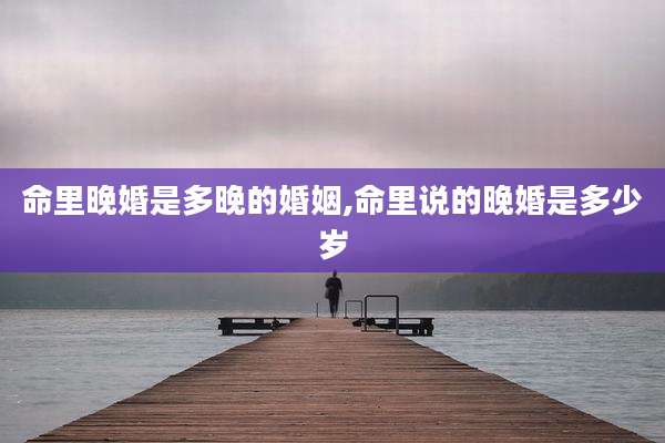 命里晚婚是多晚的婚姻,命里说的晚婚是多少岁