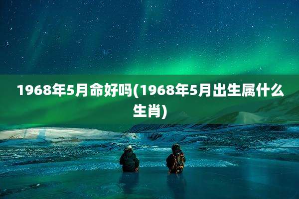 1968年5月命好吗(1968年5月出生属什么生肖)