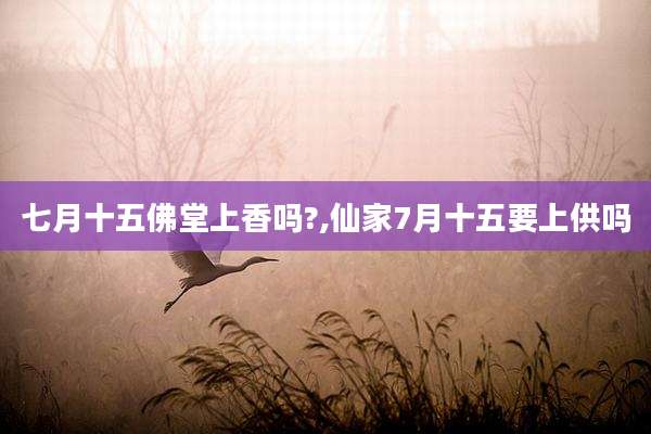 七月十五佛堂上香吗?,仙家7月十五要上供吗