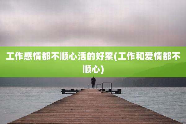 工作感情都不顺心活的好累(工作和爱情都不顺心)