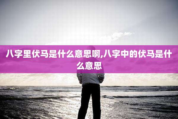 八字里伏马是什么意思啊,八字中的伏马是什么意思