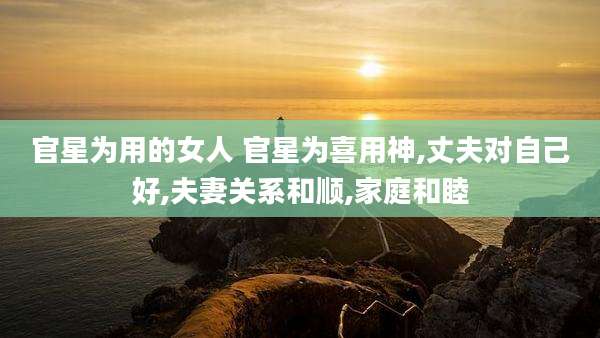 官星为用的女人 官星为喜用神,丈夫对自己好,夫妻关系和顺,家庭和睦