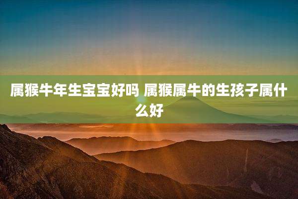 属猴牛年生宝宝好吗 属猴属牛的生孩子属什么好