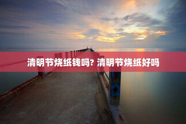 清明节烧纸钱吗? 清明节烧纸好吗