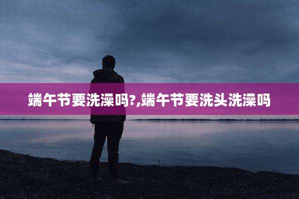 端午节要洗澡吗?,端午节要洗头洗澡吗