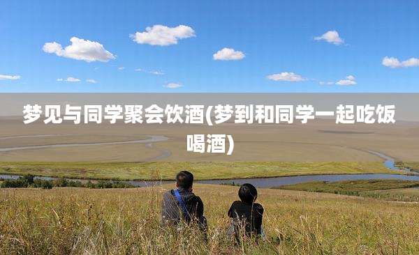梦见与同学聚会饮酒(梦到和同学一起吃饭喝酒)