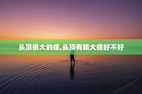 头顶很大的痣,头顶有颗大痣好不好