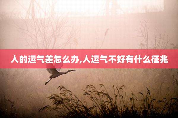 人的运气差怎么办,人运气不好有什么征兆