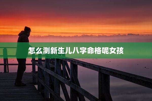 怎么测新生儿八字命格呢女孩