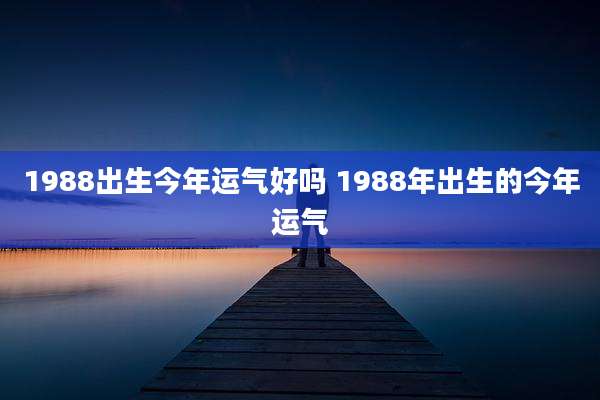 1988出生今年运气好吗 1988年出生的今年运气