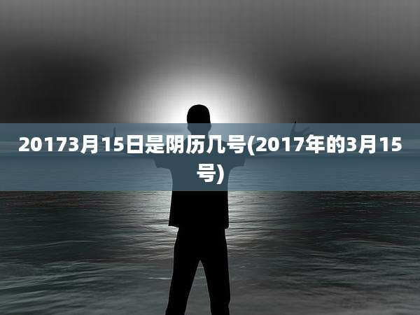 20173月15日是阴历几号(2017年的3月15号)