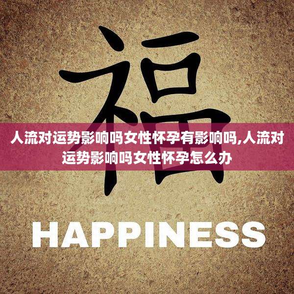 人流对运势影响吗女性怀孕有影响吗,人流对运势影响吗女性怀孕怎么办