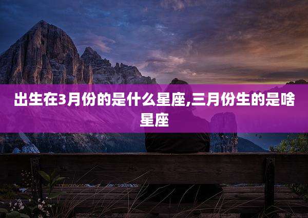 出生在3月份的是什么星座,三月份生的是啥星座