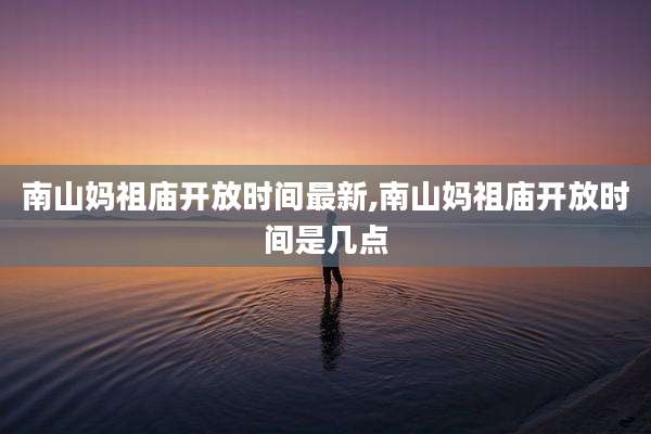 南山妈祖庙开放时间最新,南山妈祖庙开放时间是几点