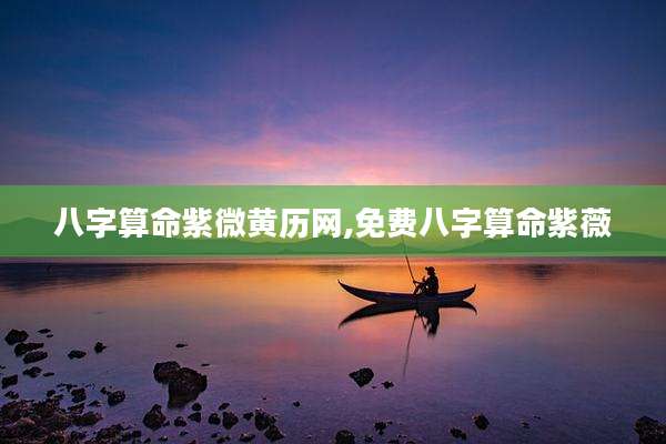 八字算命紫微黄历网,免费八字算命紫薇