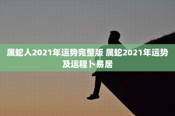 属蛇人2021年运势完整版 属蛇2021年运势及运程卜易居