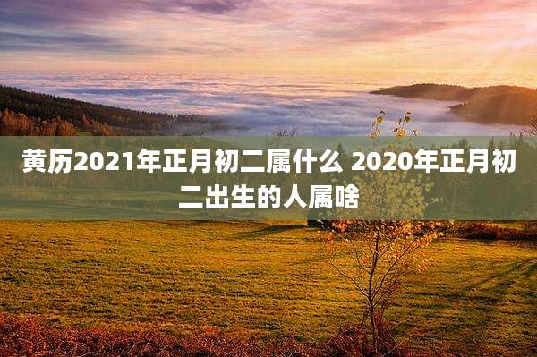 黄历2021年正月初二属什么 2020年正月初二出生的人属啥