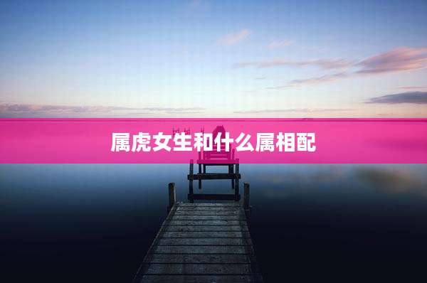 属虎女生和什么属相配