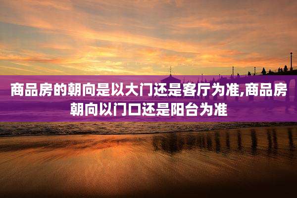 商品房的朝向是以大门还是客厅为准,商品房朝向以门口还是阳台为准
