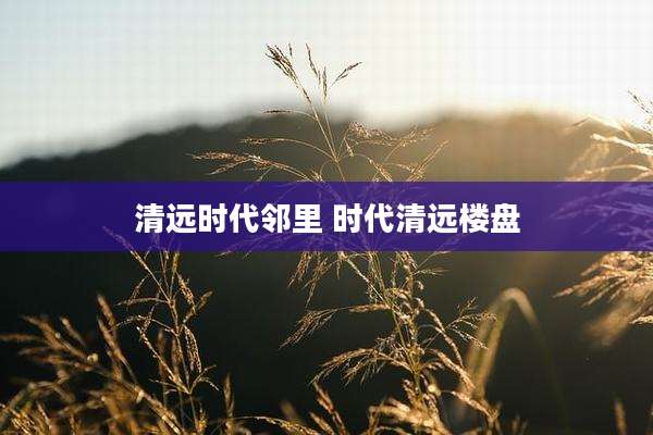清远时代邻里 时代清远楼盘