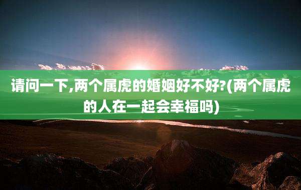 请问一下,两个属虎的婚姻好不好?(两个属虎的人在一起会幸福吗)