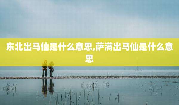 东北出马仙是什么意思,萨满出马仙是什么意思