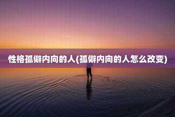 性格孤僻内向的人(孤僻内向的人怎么改变)