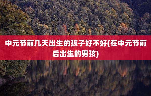 中元节前几天出生的孩子好不好(在中元节前后出生的男孩)