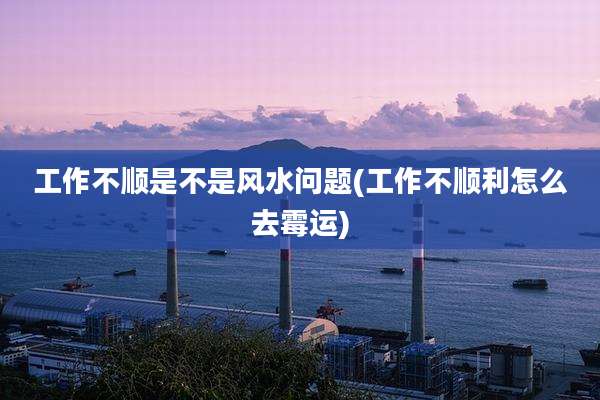 工作不顺是不是风水问题(工作不顺利怎么去霉运)