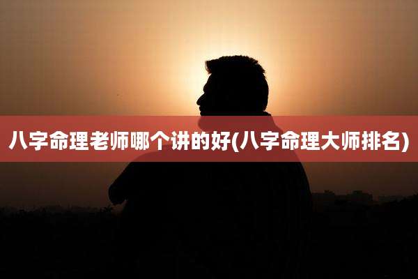 八字命理老师哪个讲的好(八字命理大师排名)