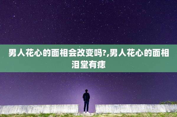 男人花心的面相会改变吗?,男人花心的面相泪堂有痣