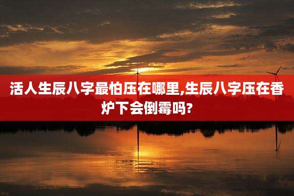 活人生辰八字最怕压在哪里,生辰八字压在香炉下会倒霉吗?