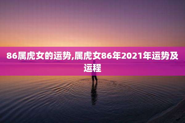 86属虎女的运势,属虎女86年2021年运势及运程