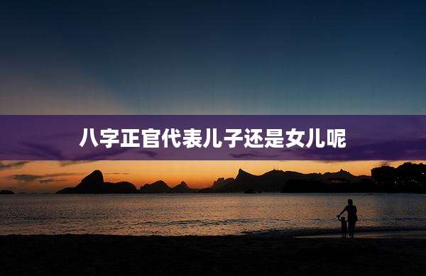八字正官代表儿子还是女儿呢