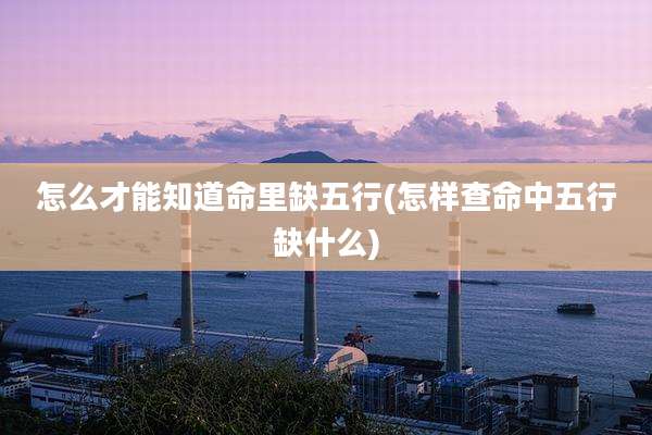 怎么才能知道命里缺五行(怎样查命中五行缺什么)