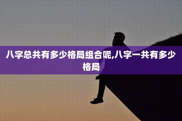 八字总共有多少格局组合呢,八字一共有多少格局