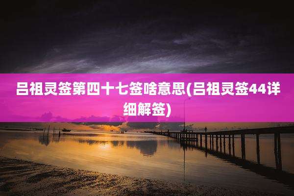 吕祖灵签第四十七签啥意思(吕祖灵签44详细解签)
