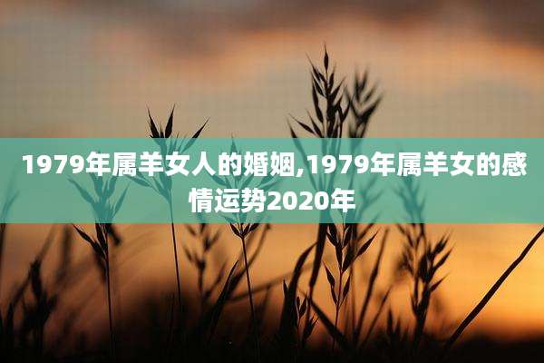 1979年属羊女人的婚姻,1979年属羊女的感情运势2020年