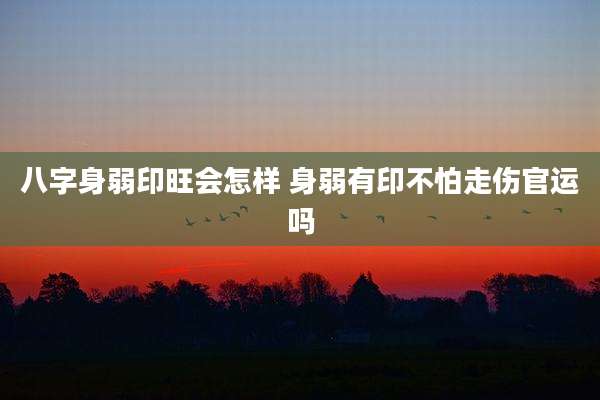 八字身弱印旺会怎样 身弱有印不怕走伤官运吗