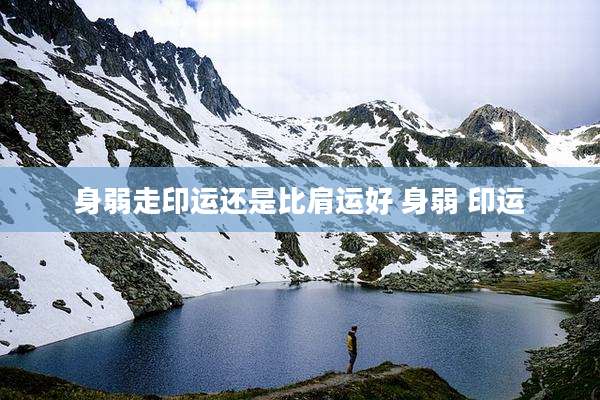 身弱走印运还是比肩运好 身弱 印运