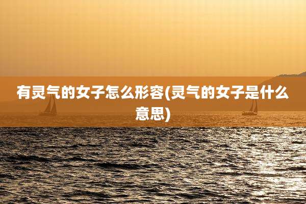 有灵气的女子怎么形容(灵气的女子是什么意思)
