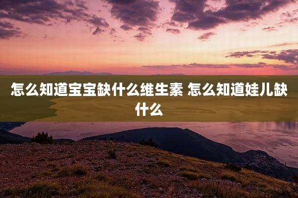 怎么知道宝宝缺什么维生素 怎么知道娃儿缺什么