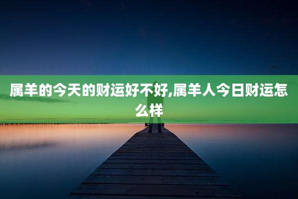属羊的今天的财运好不好,属羊人今日财运怎么样