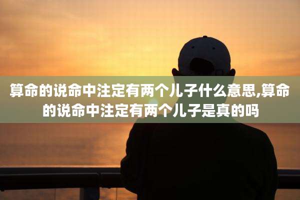 算命的说命中注定有两个儿子什么意思,算命的说命中注定有两个儿子是真的吗