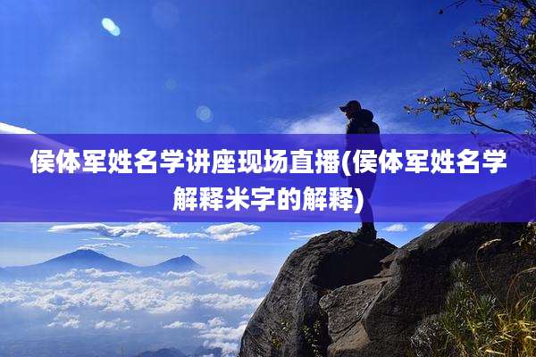侯体军姓名学讲座现场直播(侯体军姓名学解释米字的解释)
