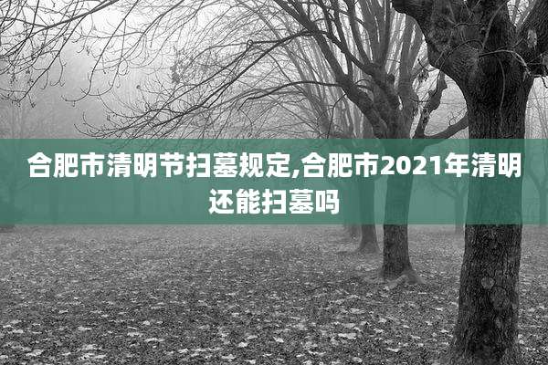 合肥市清明节扫墓规定,合肥市2021年清明还能扫墓吗