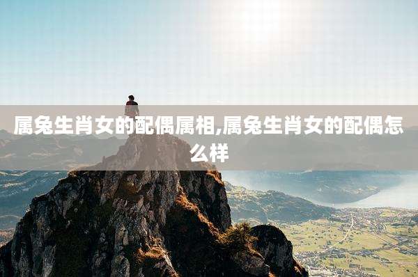 属兔生肖女的配偶属相,属兔生肖女的配偶怎么样