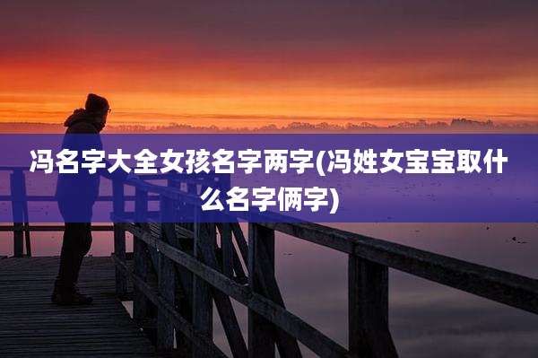 冯名字大全女孩名字两字(冯姓女宝宝取什么名字俩字)